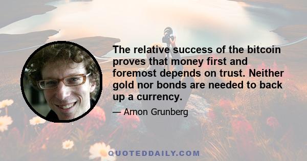 The relative success of the bitcoin proves that money first and foremost depends on trust. Neither gold nor bonds are needed to back up a currency.