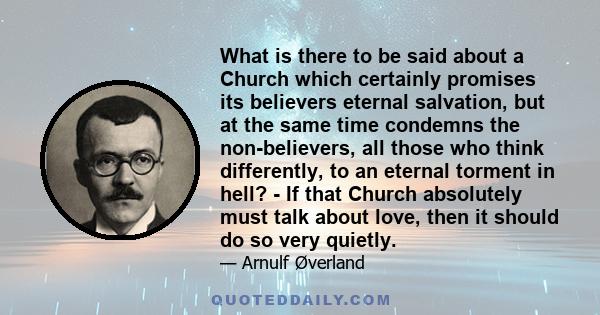 What is there to be said about a Church which certainly promises its believers eternal salvation, but at the same time condemns the non-believers, all those who think differently, to an eternal torment in hell? - If