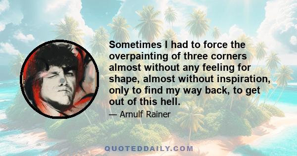 Sometimes I had to force the overpainting of three corners almost without any feeling for shape, almost without inspiration, only to find my way back, to get out of this hell.