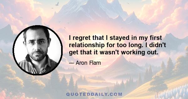 I regret that I stayed in my first relationship for too long. I didn't get that it wasn't working out.