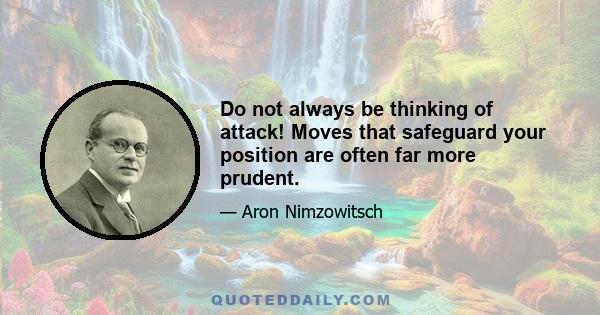 Do not always be thinking of attack! Moves that safeguard your position are often far more prudent.