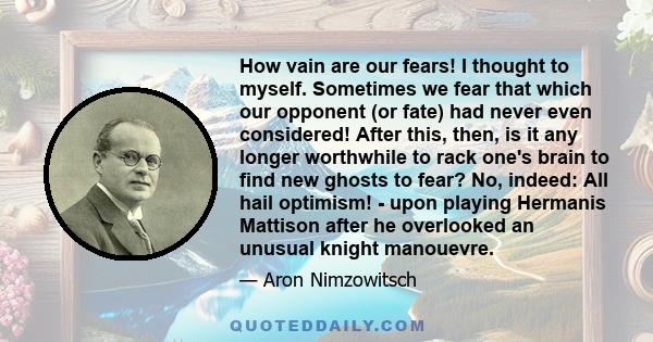 How vain are our fears! I thought to myself. Sometimes we fear that which our opponent (or fate) had never even considered! After this, then, is it any longer worthwhile to rack one's brain to find new ghosts to fear?