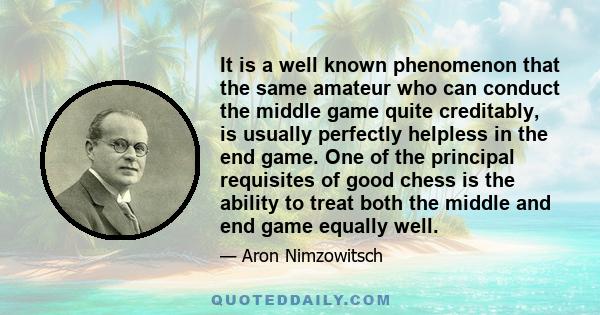 It is a well known phenomenon that the same amateur who can conduct the middle game quite creditably, is usually perfectly helpless in the end game. One of the principal requisites of good chess is the ability to treat