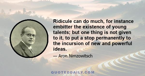 Ridicule can do much, for instance embitter the existence of young talents; but one thing is not given to it, to put a stop permanently to the incursion of new and powerful ideas.