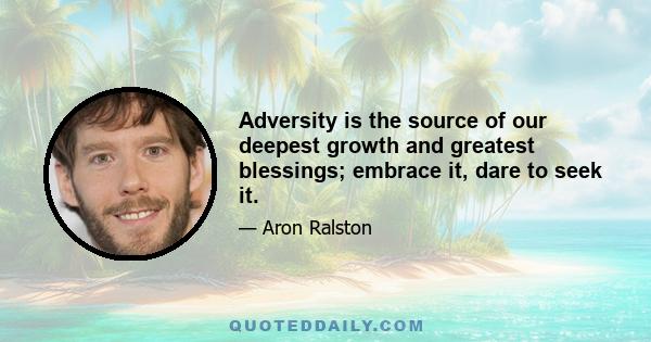 Adversity is the source of our deepest growth and greatest blessings; embrace it, dare to seek it.