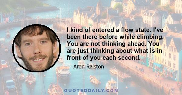 I kind of entered a flow state. I've been there before while climbing. You are not thinking ahead. You are just thinking about what is in front of you each second.