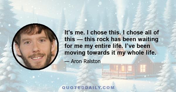 It's me. I chose this. I chose all of this — this rock has been waiting for me my entire life. I’ve been moving towards it my whole life.