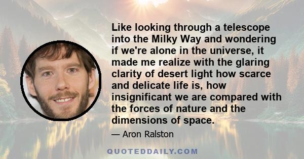 Like looking through a telescope into the Milky Way and wondering if we're alone in the universe, it made me realize with the glaring clarity of desert light how scarce and delicate life is, how insignificant we are