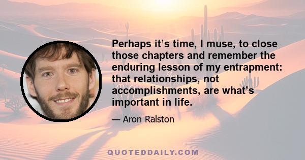 Perhaps it’s time, I muse, to close those chapters and remember the enduring lesson of my entrapment: that relationships, not accomplishments, are what’s important in life.