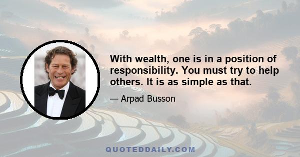 With wealth, one is in a position of responsibility. You must try to help others. It is as simple as that.