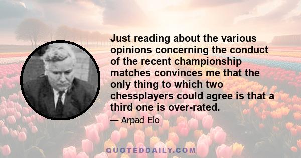 Just reading about the various opinions concerning the conduct of the recent championship matches convinces me that the only thing to which two chessplayers could agree is that a third one is over-rated.