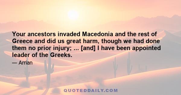 Your ancestors invaded Macedonia and the rest of Greece and did us great harm, though we had done them no prior injury; ... [and] I have been appointed leader of the Greeks.