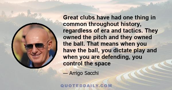 Great clubs have had one thing in common throughout history, regardless of era and tactics. They owned the pitch and they owned the ball. That means when you have the ball, you dictate play and when you are defending,