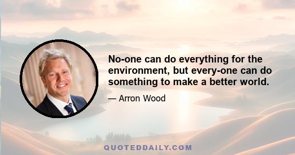 No-one can do everything for the environment, but every-one can do something to make a better world.