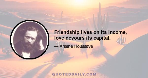 Friendship lives on its income, love devours its capital.