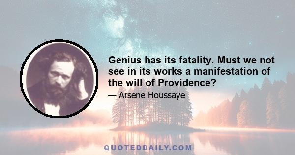 Genius has its fatality. Must we not see in its works a manifestation of the will of Providence?