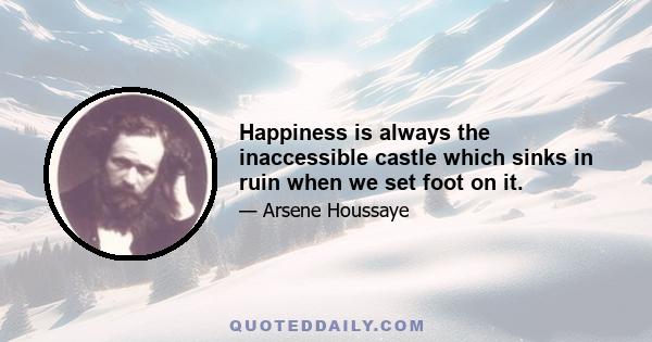 Happiness is always the inaccessible castle which sinks in ruin when we set foot on it.