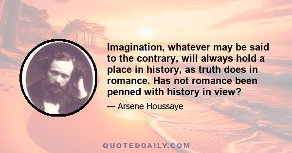 Imagination, whatever may be said to the contrary, will always hold a place in history, as truth does in romance. Has not romance been penned with history in view?