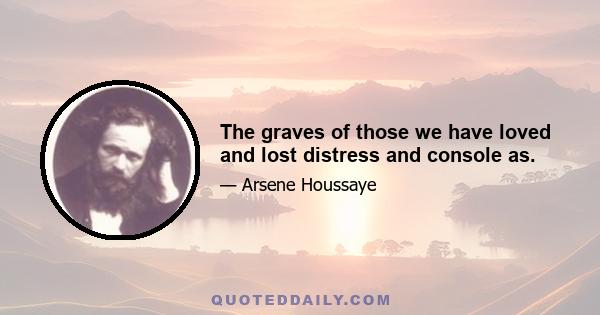 The graves of those we have loved and lost distress and console as.