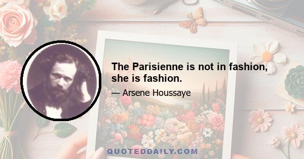 The Parisienne is not in fashion, she is fashion.