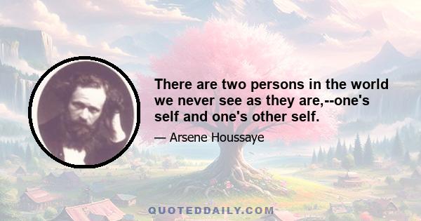 There are two persons in the world we never see as they are,--one's self and one's other self.