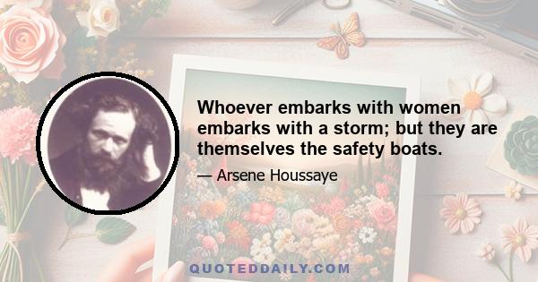 Whoever embarks with women embarks with a storm; but they are themselves the safety boats.