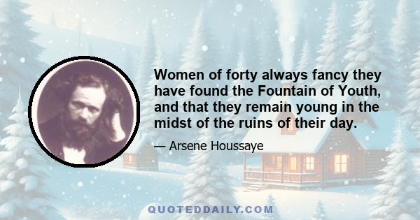 Women of forty always fancy they have found the Fountain of Youth, and that they remain young in the midst of the ruins of their day.