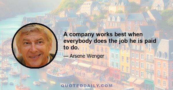 A company works best when everybody does the job he is paid to do.