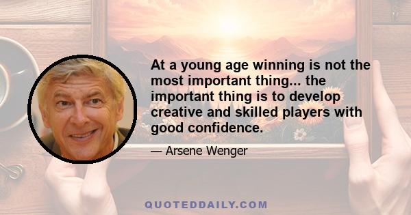 At a young age winning is not the most important thing... the important thing is to develop creative and skilled players with good confidence.