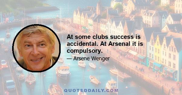 At some clubs success is accidental. At Arsenal it is compulsory.