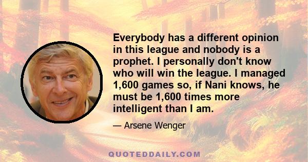 Everybody has a different opinion in this league and nobody is a prophet. I personally don't know who will win the league. I managed 1,600 games so, if Nani knows, he must be 1,600 times more intelligent than I am.