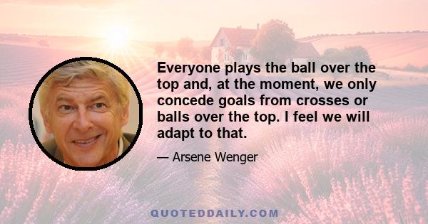 Everyone plays the ball over the top and, at the moment, we only concede goals from crosses or balls over the top. I feel we will adapt to that.