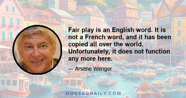 Fair play is an English word. It is not a French word, and it has been copied all over the world. Unfortunately, it does not function any more here.