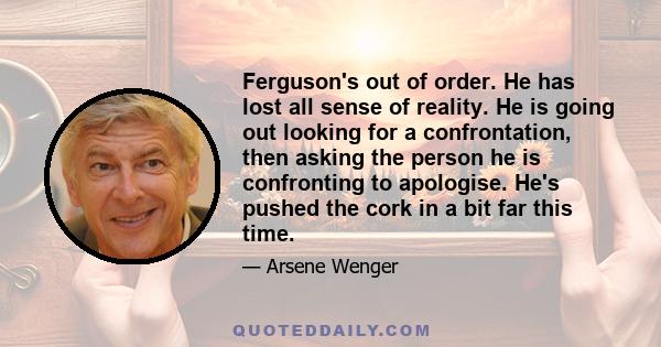 Ferguson's out of order. He has lost all sense of reality. He is going out looking for a confrontation, then asking the person he is confronting to apologise. He's pushed the cork in a bit far this time.