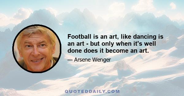 Football is an art, like dancing is an art - but only when it's well done does it become an art.