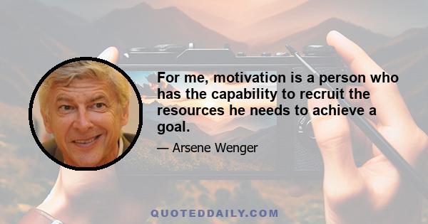 For me, motivation is a person who has the capability to recruit the resources he needs to achieve a goal.