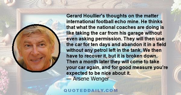 Gerard Houllier's thoughts on the matter international football echo mine. He thinks that what the national coaches are doing is like taking the car from his garage without even asking permission. They will then use the 