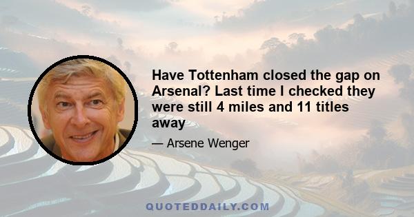 Have Tottenham closed the gap on Arsenal? Last time I checked they were still 4 miles and 11 titles away