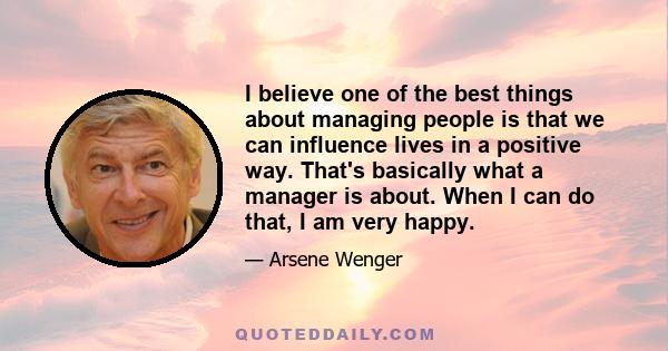 I believe one of the best things about managing people is that we can influence lives in a positive way. That's basically what a manager is about. When I can do that, I am very happy.