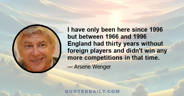 I have only been here since 1996 but between 1966 and 1996 England had thirty years without foreign players and didn't win any more competitions in that time.