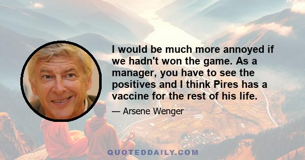 I would be much more annoyed if we hadn't won the game. As a manager, you have to see the positives and I think Pires has a vaccine for the rest of his life.