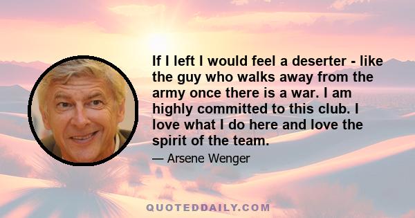 If I left I would feel a deserter - like the guy who walks away from the army once there is a war. I am highly committed to this club. I love what I do here and love the spirit of the team.