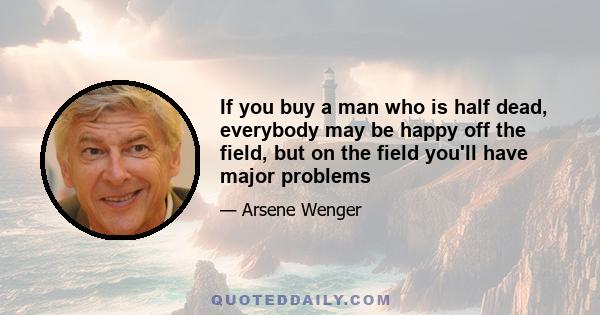 If you buy a man who is half dead, everybody may be happy off the field, but on the field you'll have major problems