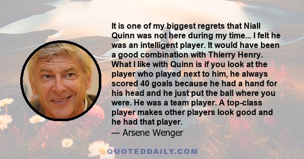 It is one of my biggest regrets that Niall Quinn was not here during my time... I felt he was an intelligent player. It would have been a good combination with Thierry Henry. What I like with Quinn is if you look at the 