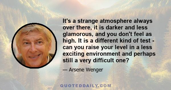 It's a strange atmosphere always over there, it is darker and less glamorous, and you don't feel as high. It is a different kind of test - can you raise your level in a less exciting environment and perhaps still a very 