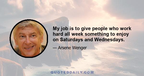 My job is to give people who work hard all week something to enjoy on Saturdays and Wednesdays.