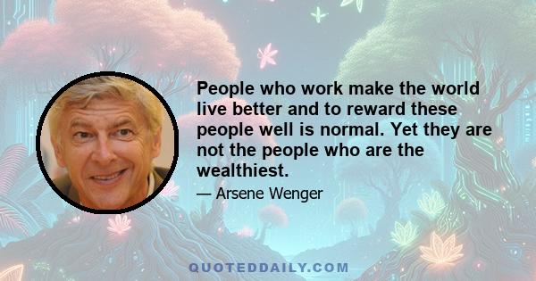 People who work make the world live better and to reward these people well is normal. Yet they are not the people who are the wealthiest.