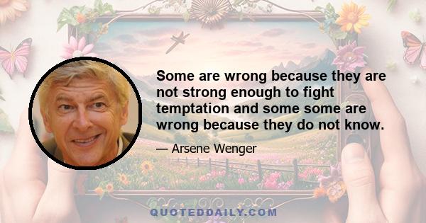 Some are wrong because they are not strong enough to fight temptation and some some are wrong because they do not know.