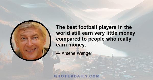 The best football players in the world still earn very little money compared to people who really earn money.