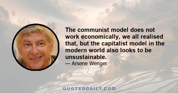 The communist model does not work economically, we all realised that, but the capitalist model in the modern world also looks to be unsustainable.